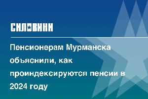 Пенсионерам Мурманска объяснили, как проиндексируются пенсии в 2024 году