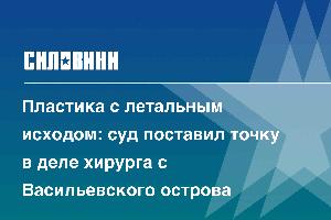 Пластика с летальным исходом: суд поставил точку в деле хирурга с Васильевского острова