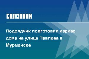 Подрядчик подготовил каркас дома на улице Павлова в Мурманске