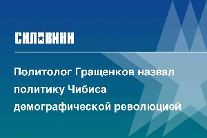 Политолог Гращенков назвал политику Чибиса демографической революцией