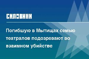 Погибшую в Мытищах семью театралов подозревают во взаимном убийстве