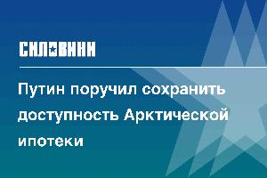 Путин поручил сохранить доступность Арктической ипотеки