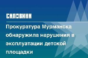 Прокуратура Мурманска обнаружила нарушения в эксплуатации детской площадки