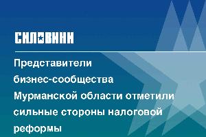 Представители бизнес-сообщества Мурманской области отметили сильные стороны налоговой реформы