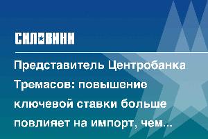 Представитель Центробанка Тремасов: повышение ключевой ставки больше повлияет на импорт, чем экспорт