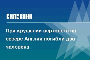 При крушении вертолета на севере Англии погибли два человека