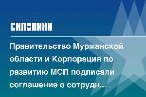 Правительство Мурманской области и Корпорация по развитию МСП подписали соглашение о сотрудничестве