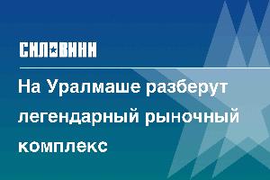 На Уралмаше разберут легендарный рыночный комплекс