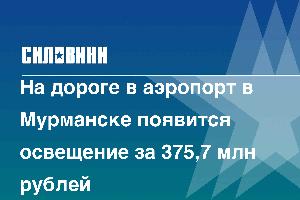 На дороге в аэропорт в Мурманске появится освещение за 375,7 млн рублей