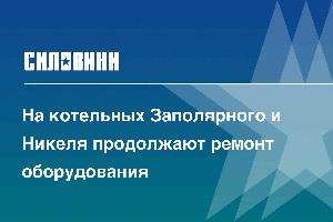 На котельных Заполярного и Никеля продолжают ремонт оборудования