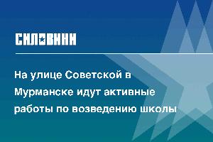 На улице Советской в Мурманске идут активные работы по возведению школы