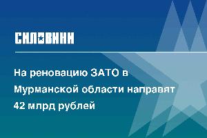 На реновацию ЗАТО в Мурманской области направят 42 млрд рублей