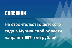 На строительство детского сада в Мурманской области направят 667 млн рублей