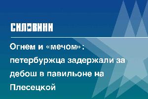 Огнем и «мечом»: петербуржца задержали за дебош в павильоне на Плесецкой