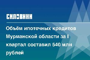 Объём ипотечных кредитов Мурманской области за I квартал составил 540 млн рублей