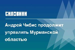 Андрей Чибис продолжит управлять Мурманской областью