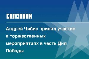 Андрей Чибис принял участие в торжественных мероприятиях в честь Дня Победы