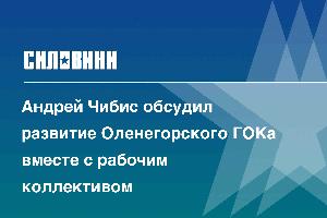 Андрей Чибис обсудил развитие Оленегорского ГОКа вместе с рабочим коллективом