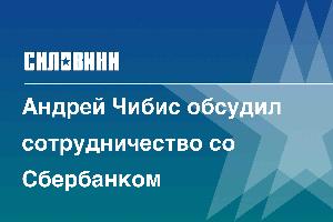 Андрей Чибис обсудил сотрудничество со Сбербанком