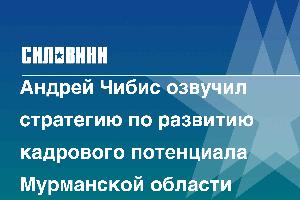 Андрей Чибис озвучил стратегию по развитию кадрового потенциала Мурманской области