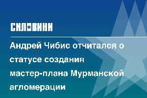 Андрей Чибис отчитался о статусе создания мастер-плана Мурманской агломерации