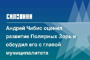 Андрей Чибис оценил развитие Полярных Зорь и обсудил его с главой муниципалитета