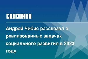 Андрей Чибис рассказал о реализованных задачах социального развития в 2023 году