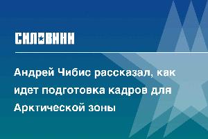 Андрей Чибис рассказал, как идет подготовка кадров для Арктической зоны