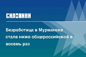 Безработица в Мурманске стала ниже общероссийской в восемь раз