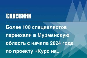 Более 100 специалистов переехали в Мурманскую область с начала 2024 года по проекту «Курс на Север»