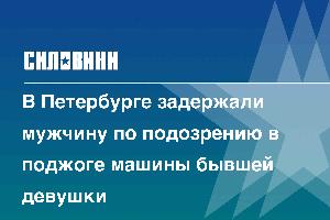 В Петербурге задержали мужчину по подозрению в поджоге машины бывшей девушки