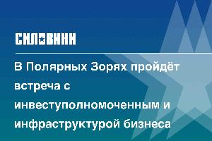 В Полярных Зорях пройдёт встреча с инвеступолномоченным и инфраструктурой бизнеса