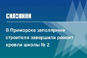 В Приморске заполярные строители завершили ремонт кровли школы № 2