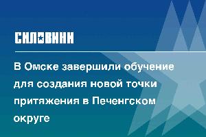 В Омске завершили обучение для создания новой точки притяжения в Печенгском округе