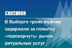 В Выборге троих мужчин задержали за попытку «перевернуть» рынок ритуальных услуг