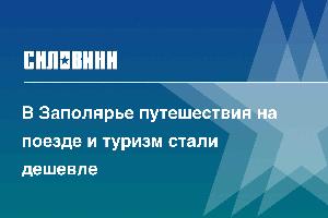 В Заполярье путешествия на поезде и туризм стали дешевле