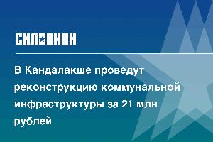 В Кандалакше проведут реконструкцию коммунальной инфраструктуры за 21 млн рублей