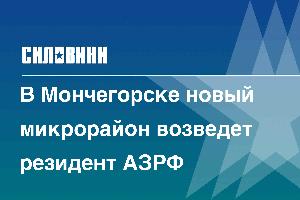 В Мончегорске новый микрорайон возведет резидент АЗРФ