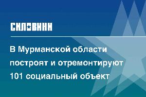 В Мурманской области построят и отремонтируют 101 социальный объект