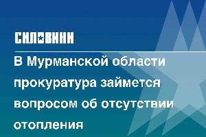 В Мурманской области прокуратура займется вопросом об отсутствии отопления