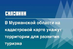 В Мурманской области на кадастровой карте укажут территории для развития туризма