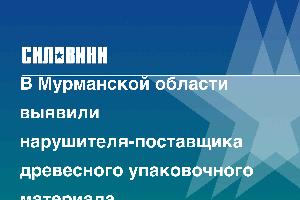 В Мурманской области выявили нарушителя-поставщика древесного упаковочного материала