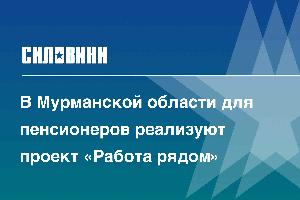 В Мурманской области для пенсионеров реализуют проект «Работа рядом»