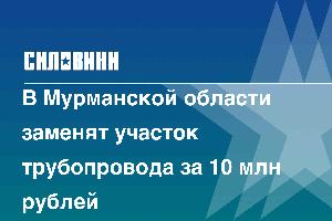 В Мурманской области заменят участок трубопровода за 10 млн рублей