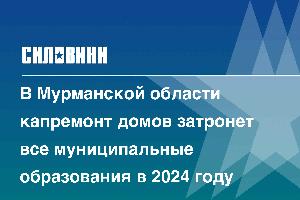 В Мурманской области капремонт домов затронет все муниципальные образования в 2024 году