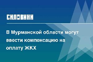 В Мурманской области могут ввести компенсацию на оплату ЖКХ