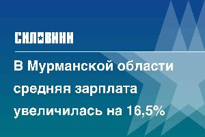 В Мурманской области средняя зарплата увеличилась на 16,5%