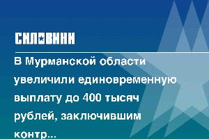 В Мурманской области увеличили единовременную выплату до 400 тысяч рублей, заключившим контракт с Минобороны