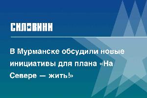 В Мурманске обсудили новые инициативы для плана «На Севере — жить!»