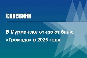 В Мурманске откроют баню «Громада» в 2025 году